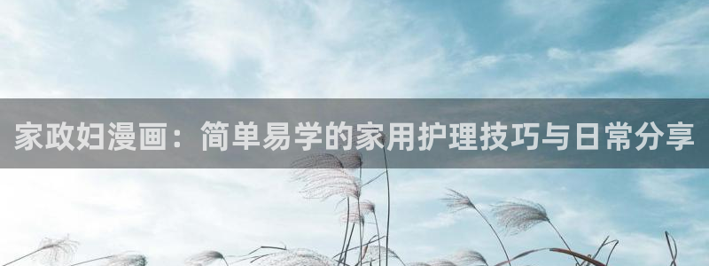 韩漫h免费在线观看：家政妇漫画：简单易学的家用护理技巧与日常分享
